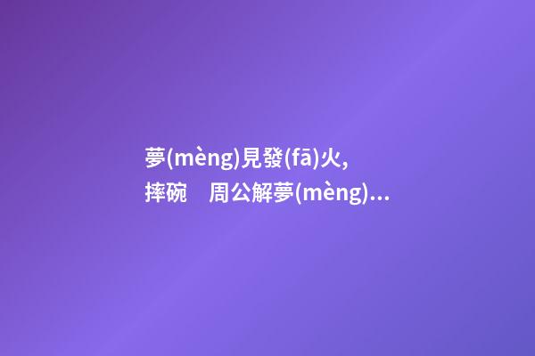 夢(mèng)見發(fā)火,摔碗　周公解夢(mèng)之夢(mèng)到發(fā)火,摔碗